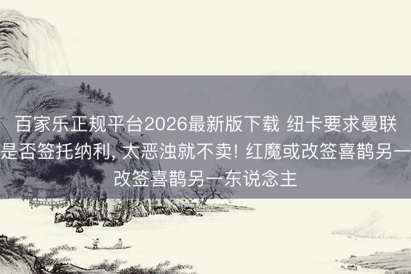 百家乐正规平台2026最新版下载 纽卡要求曼联随即决定是否签托纳利， 太恶浊就不卖! 红魔或改签喜鹊另一东说念主