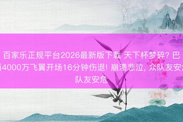 百家乐正规平台2026最新版下载 天下杯梦碎? 巴西4000万飞翼开场16分钟伤退! 崩溃悲泣， 众队友安危