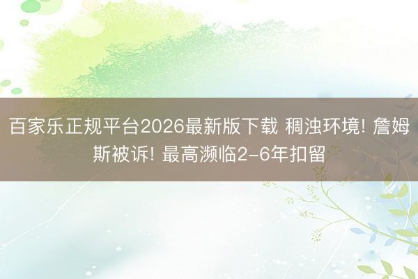 百家乐正规平台2026最新版下载 稠浊环境! 詹姆斯被诉! 最高濒临2-6年扣留