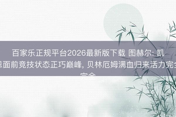 百家乐正规平台2026最新版下载 图赫尔: 凯恩面前竞技状态正巧巅峰， 贝林厄姆满血归来活力完全