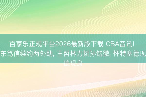 百家乐正规平台2026最新版下载 CBA音讯! 广东笃信续约两外助， 王哲林力挺孙铭徽， 怀特塞德现身