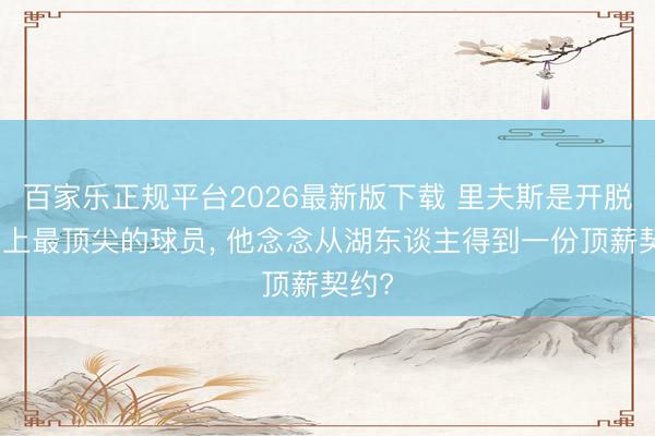 百家乐正规平台2026最新版下载 里夫斯是开脱市集上最顶尖的球员， 他念念从湖东谈主得到一份顶薪契约?
