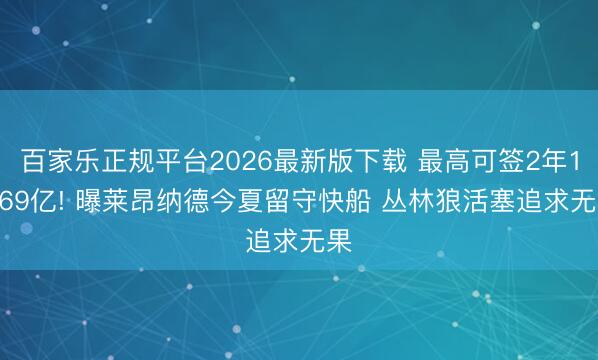 百家乐正规平台2026最新版下载 最高可签2年1.269亿! 曝莱昂纳德今夏留守快船 丛林狼活塞追求无果