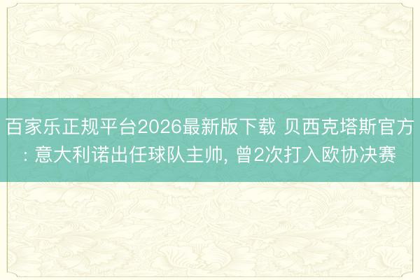 百家乐正规平台2026最新版下载 贝西克塔斯官方: 意大利诺出任球队主帅， 曾2次打入欧协决赛