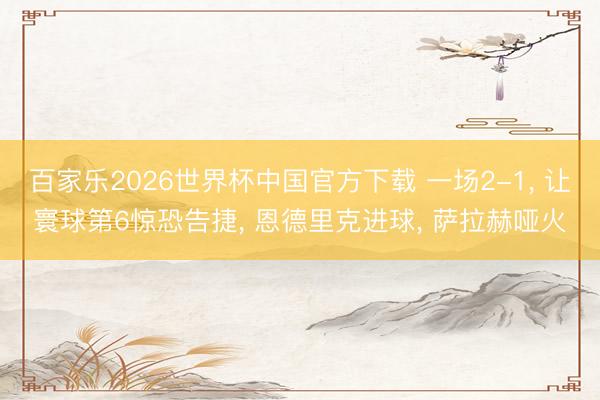 百家乐2026世界杯中国官方下载 一场2-1， 让寰球第6惊恐告捷， 恩德里克进球， 萨拉赫哑火
