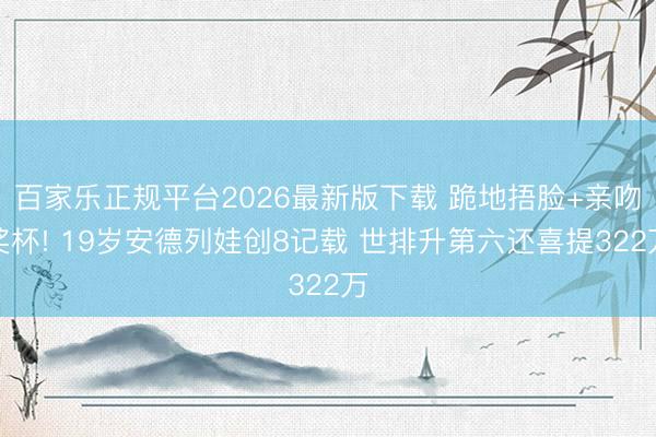 百家乐正规平台2026最新版下载 跪地捂脸+亲吻奖杯! 19岁安德列娃创8记载 世排升第六还喜提322万