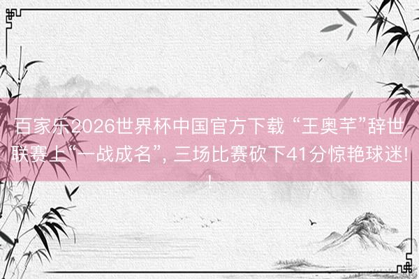 百家乐2026世界杯中国官方下载 “王奥芊”辞世联赛上“一战成名”， 三场比赛砍下41分惊艳球迷!