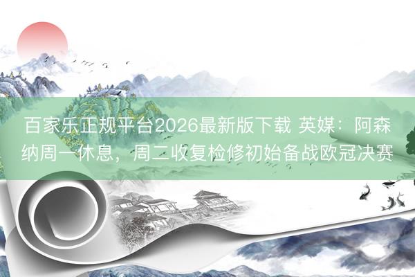 百家乐正规平台2026最新版下载 英媒：阿森纳周一休息，周二收复检修初始备战欧冠决赛