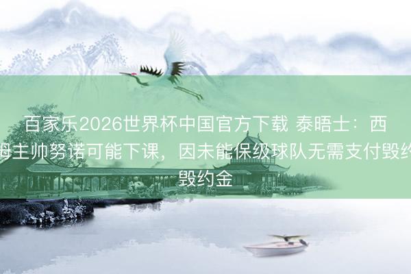 百家乐2026世界杯中国官方下载 泰晤士:西汉姆主帅努诺可能下课,因未能保级球队无需支付毁约金