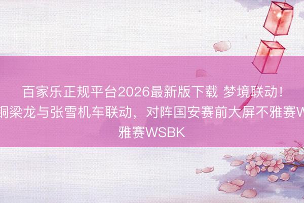 百家乐正规平台2026最新版下载 梦境联动!重庆铜梁龙与张雪机车联动,对阵国安赛前大屏不雅赛WSBK