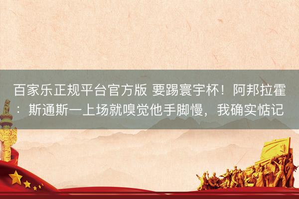 百家乐正规平台官方版 要踢寰宇杯！阿邦拉霍：斯通斯一上场就嗅觉他手脚慢，我确实惦记