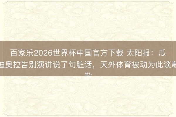 百家乐2026世界杯中国官方下载 太阳报:瓜迪奥拉告别演讲说了句脏话,天外体育被动为此谈歉