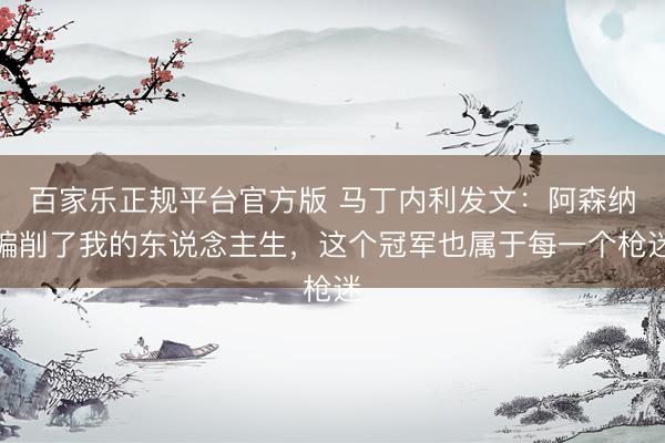 百家乐正规平台官方版 马丁内利发文:阿森纳编削了我的东说念主生,这个冠军也属于每一个枪迷