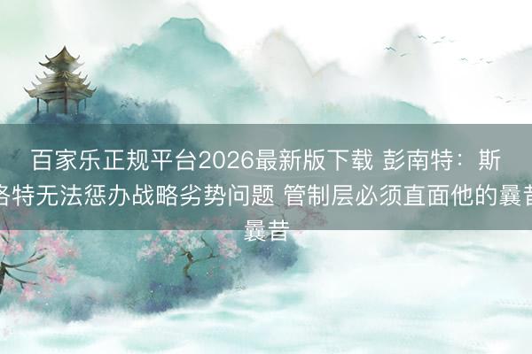 百家乐正规平台2026最新版下载 彭南特:斯洛特无法惩办战略劣势问题 管制层必须直面他的曩昔