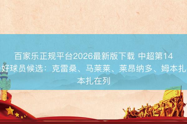 百家乐正规平台2026最新版下载 中超第14轮最好球员候选：克雷桑、马莱莱、莱昂纳多、姆本扎在列