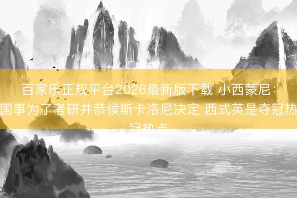 百家乐正规平台2026最新版下载 小西蒙尼：归国事为了考研并恭候斯卡洛尼决定 西式英是夺冠热点