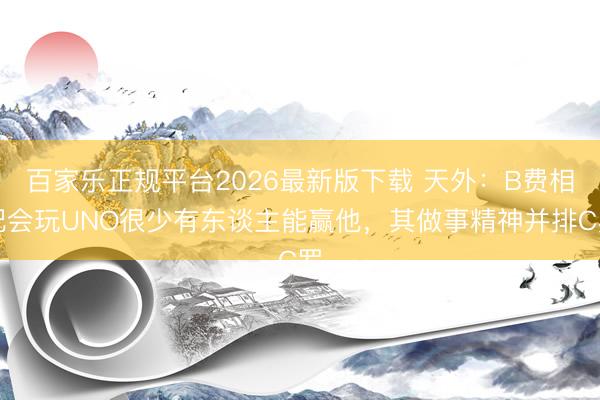 百家乐正规平台2026最新版下载 天外:B费相配会玩UNO很少有东谈主能赢他,其做事精神并排C罗