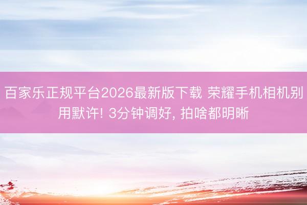 百家乐正规平台2026最新版下载 荣耀手机相机别用默许! 3分钟调好， 拍啥都明晰