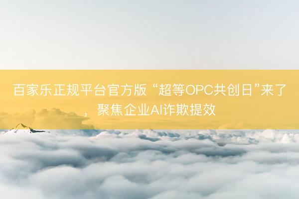 百家乐正规平台官方版 “超等OPC共创日”来了，聚焦企业AI诈欺提效