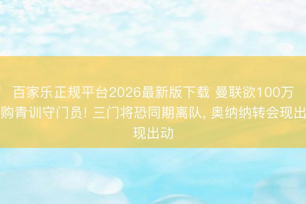 百家乐正规平台2026最新版下载 曼联欲100万回购青训守门员! 三门将恐同期离队， 奥纳纳转会现出动