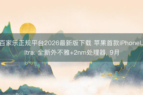 百家乐正规平台2026最新版下载 苹果首款iPhoneUltra: 全新外不雅+2nm处理器, 9月