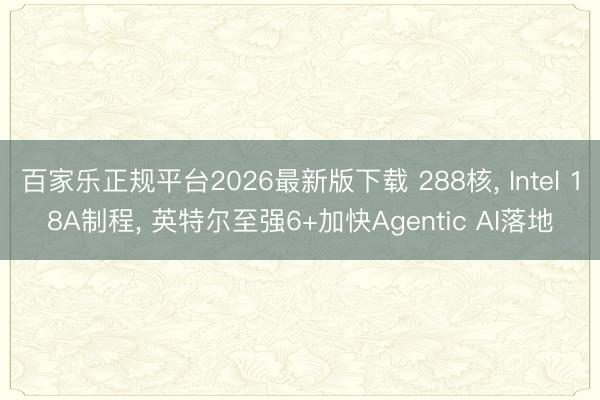 百家乐正规平台2026最新版下载 288核， Intel 18A制程， 英特尔至强6+加快Agentic AI落地