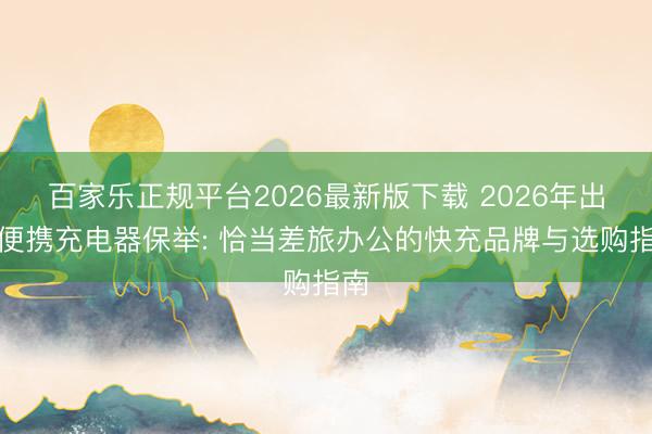 百家乐正规平台2026最新版下载 2026年出差便携充电器保举: 恰当差旅办公的快充品牌与选购指南