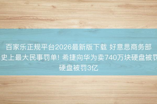 百家乐正规平台2026最新版下载 好意思商务部开出史上最大民事罚单! 希捷向华为卖740万块硬盘被罚3亿