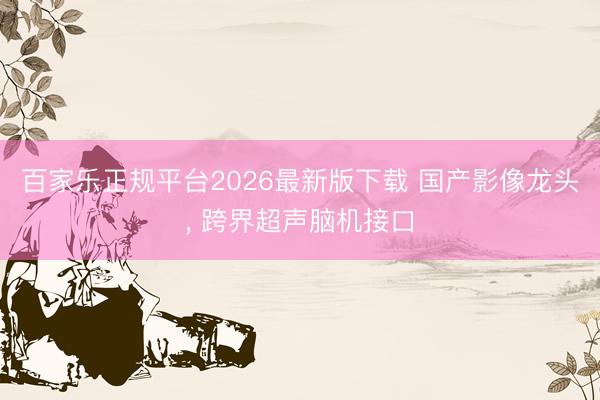 百家乐正规平台2026最新版下载 国产影像龙头， 跨界超声脑机接口