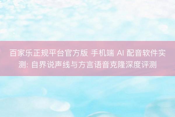 百家乐正规平台官方版 手机端 AI 配音软件实测: 自界说声线与方言语音克隆深度评测