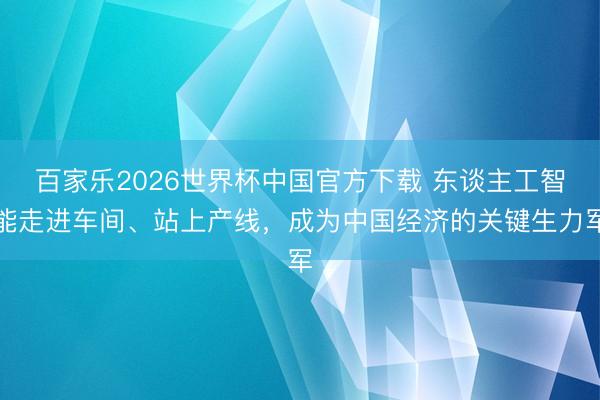 百家乐2026世界杯中国官方下载 东谈主工智能走进车间、站上产线,成为中国经济的关键生力军