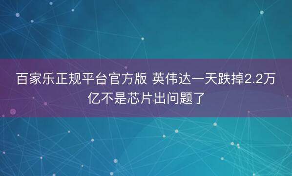百家乐正规平台官方版 英伟达一天跌掉2.2万亿不是芯片出问题了