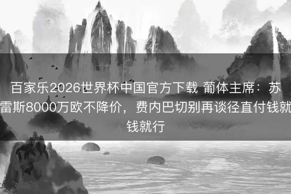 百家乐2026世界杯中国官方下载 葡体主席：苏亚雷斯8000万欧不降价，费内巴切别再谈径直付钱就行