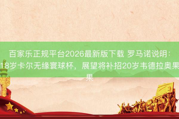 百家乐正规平台2026最新版下载 罗马诺说明:18岁卡尔无缘寰球杯,展望将补招20岁韦德拉奥果