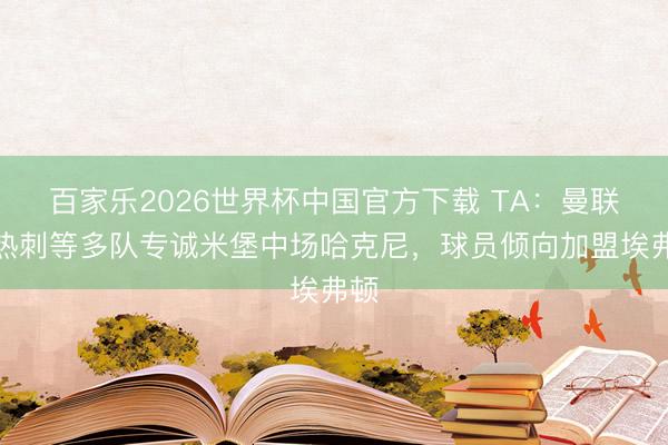 百家乐2026世界杯中国官方下载 TA：曼联、热刺等多队专诚米堡中场哈克尼，球员倾向加盟埃弗顿
