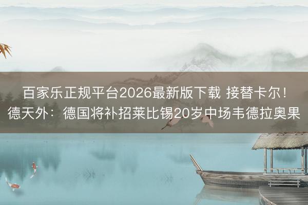 百家乐正规平台2026最新版下载 接替卡尔！德天外：德国将补招莱比锡20岁中场韦德拉奥果