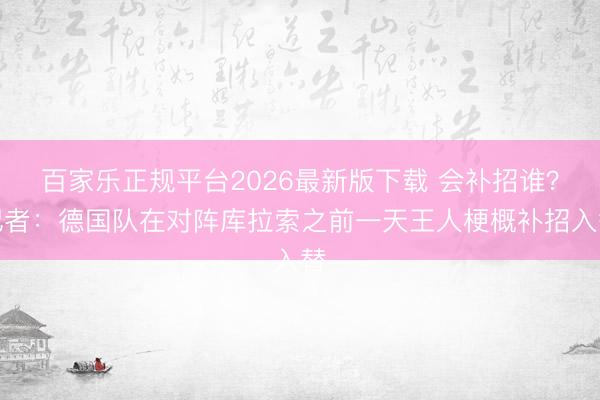 百家乐正规平台2026最新版下载 会补招谁?记者:德国队在对阵库拉索之前一天王人梗概补招入替