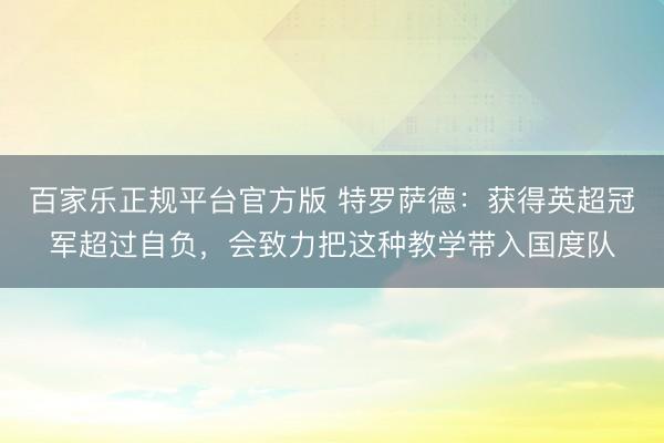 百家乐正规平台官方版 特罗萨德：获得英超冠军超过自负，会致力把这种教学带入国度队