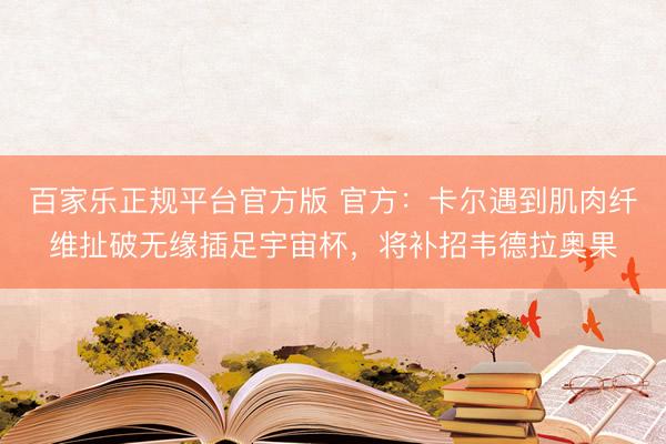 百家乐正规平台官方版 官方：卡尔遇到肌肉纤维扯破无缘插足宇宙杯，将补招韦德拉奥果