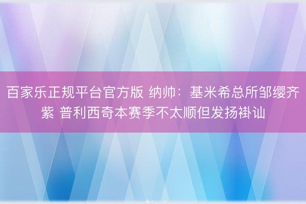百家乐正规平台官方版 纳帅：基米希总所邹缨齐紫 普利西奇本赛季不太顺但发扬褂讪