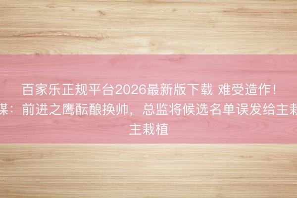 百家乐正规平台2026最新版下载 难受造作！荷媒：前进之鹰酝酿换帅，总监将候选名单误发给主栽植