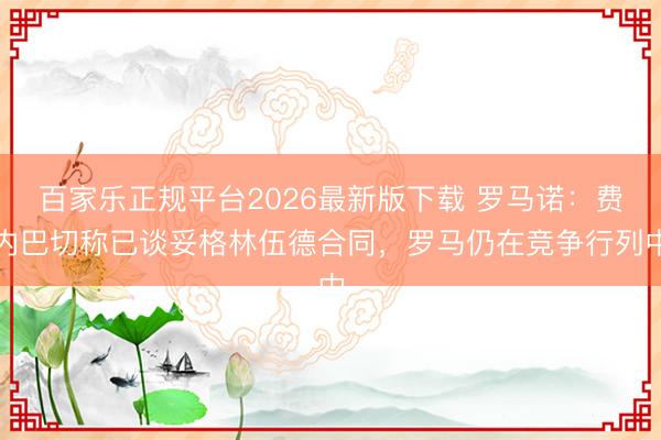 百家乐正规平台2026最新版下载 罗马诺:费内巴切称已谈妥格林伍德合同,罗马仍在竞争行列中