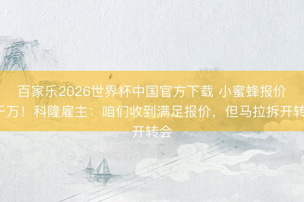 百家乐2026世界杯中国官方下载 小蜜蜂报价5千万！科隆雇主：咱们收到满足报价，但马拉拆开转会