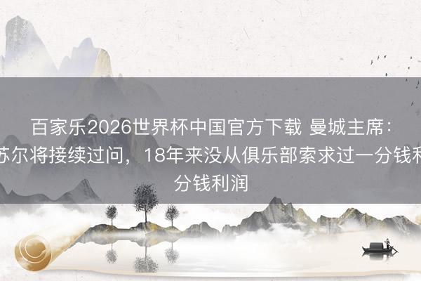 百家乐2026世界杯中国官方下载 曼城主席：曼苏尔将接续过问，18年来没从俱乐部索求过一分钱利润