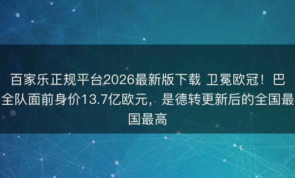 百家乐正规平台2026最新版下载 卫冕欧冠！巴黎全队面前身价13.7亿欧元，是德转更新后的全国最高