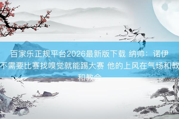 百家乐正规平台2026最新版下载 纳帅：诺伊尔不需要比赛找嗅觉就能踢大赛 他的上风在气场和教会