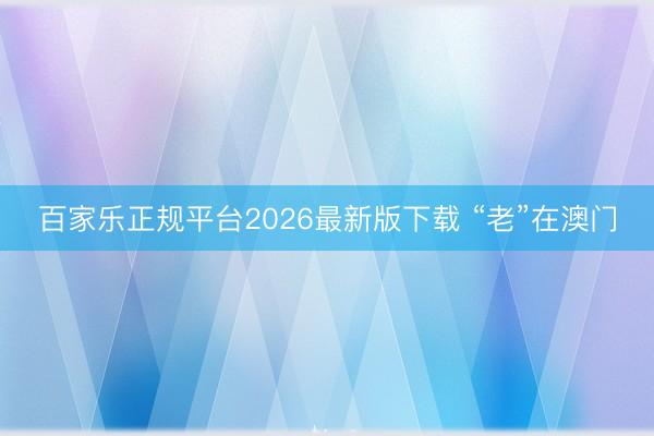 百家乐正规平台2026最新版下载 “老”在澳门