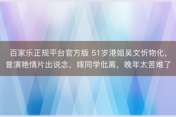 百家乐正规平台官方版 51岁港姐吴文忻物化，曾演艳情片出说念，嫁同学仳离，晚年太苦难了