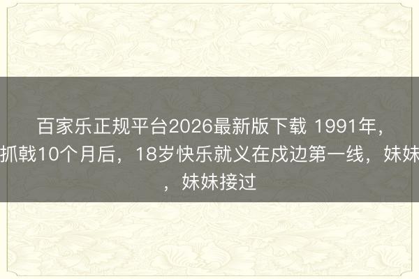 百家乐正规平台2026最新版下载 1991年，哥哥抓戟10个月后，18岁快乐就义在戍边第一线，妹妹接过