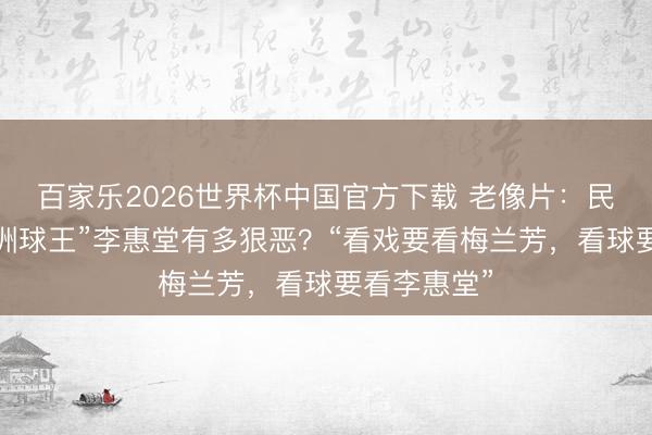 百家乐2026世界杯中国官方下载 老像片：民国期间“亚洲球王”李惠堂有多狠恶？“看戏要看梅兰芳，看球要看李惠堂”